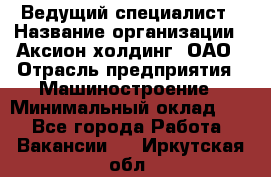 Ведущий специалист › Название организации ­ Аксион-холдинг, ОАО › Отрасль предприятия ­ Машиностроение › Минимальный оклад ­ 1 - Все города Работа » Вакансии   . Иркутская обл.